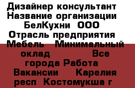 Дизайнер-консультант › Название организации ­ БелКухни, ООО › Отрасль предприятия ­ Мебель › Минимальный оклад ­ 60 000 - Все города Работа » Вакансии   . Карелия респ.,Костомукша г.